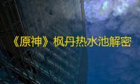 《原神》枫丹热水池解密攻略